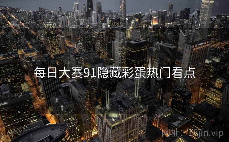每日大赛91隐藏彩蛋热门看点