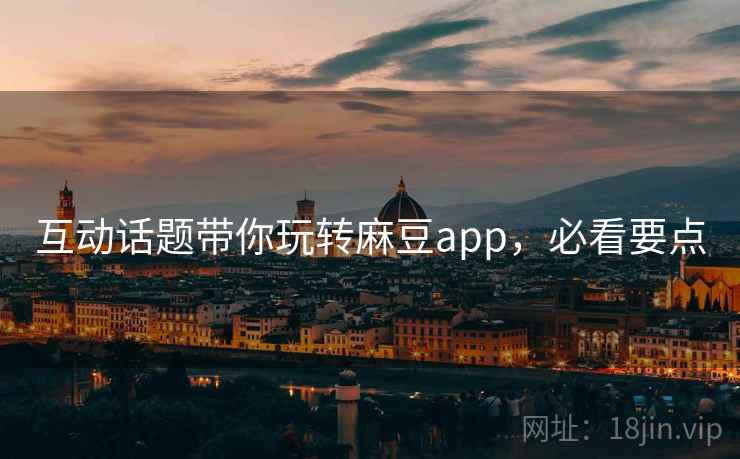 互动话题带你玩转麻豆app，必看要点