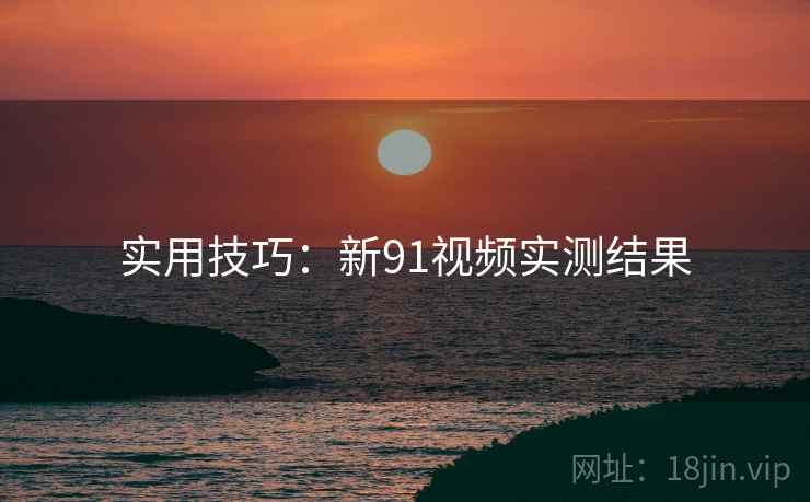 实用技巧：新91视频实测结果