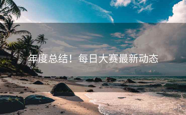 年度总结！每日大赛最新动态