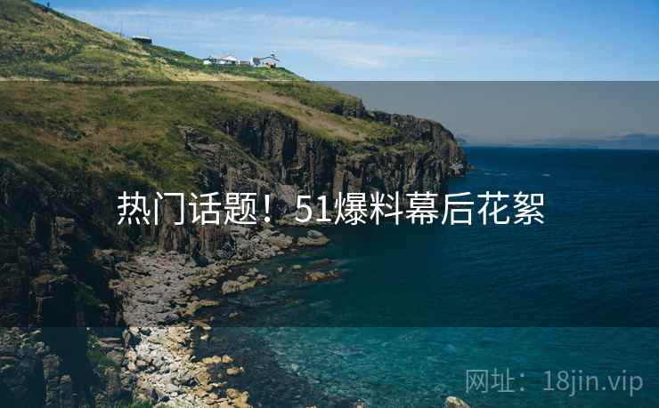热门话题！51爆料幕后花絮