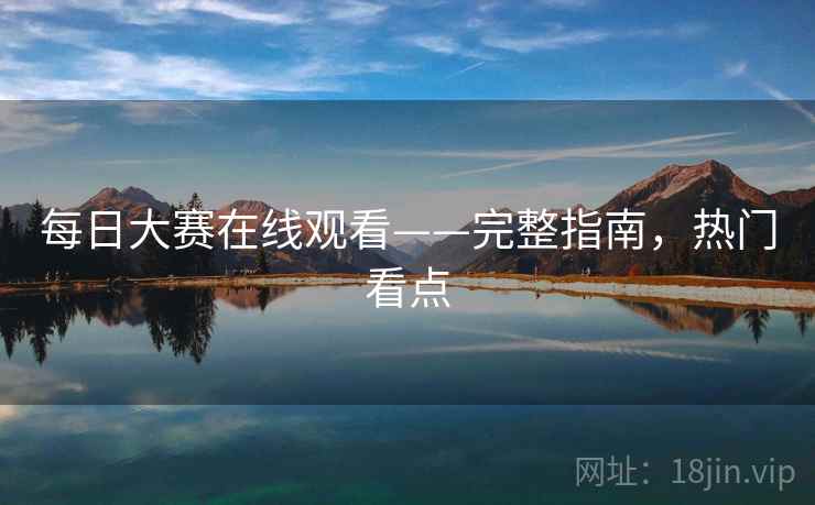 每日大赛在线观看——完整指南，热门看点