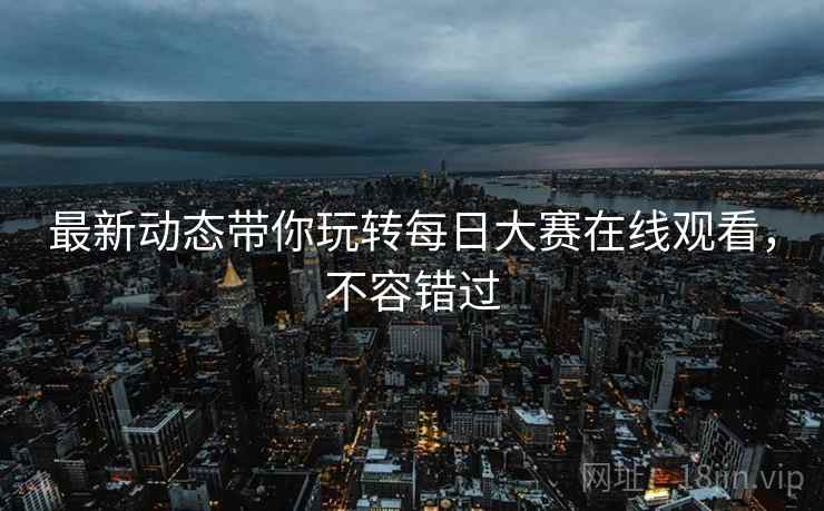 最新动态带你玩转每日大赛在线观看，不容错过