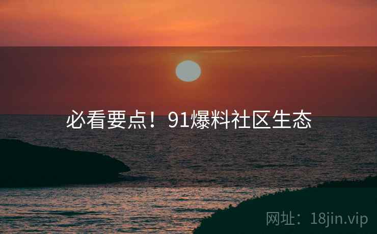 必看要点！91爆料社区生态
