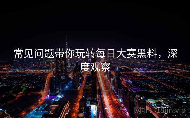 常见问题带你玩转每日大赛黑料，深度观察