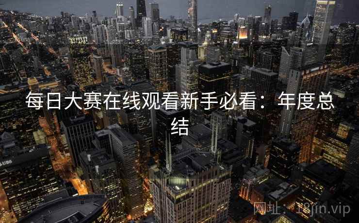 每日大赛在线观看新手必看：年度总结