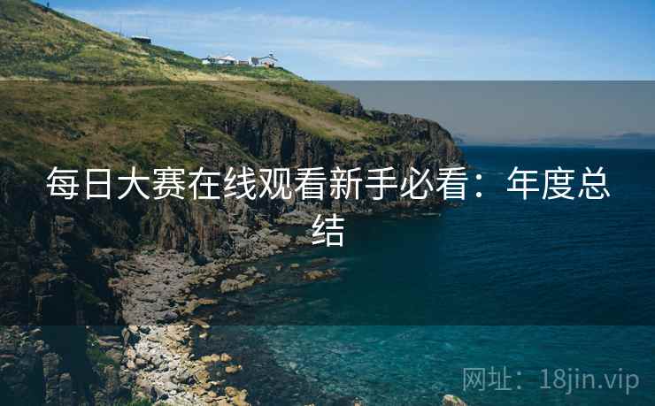 每日大赛在线观看新手必看：年度总结