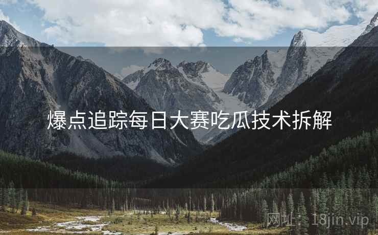 爆点追踪每日大赛吃瓜技术拆解
