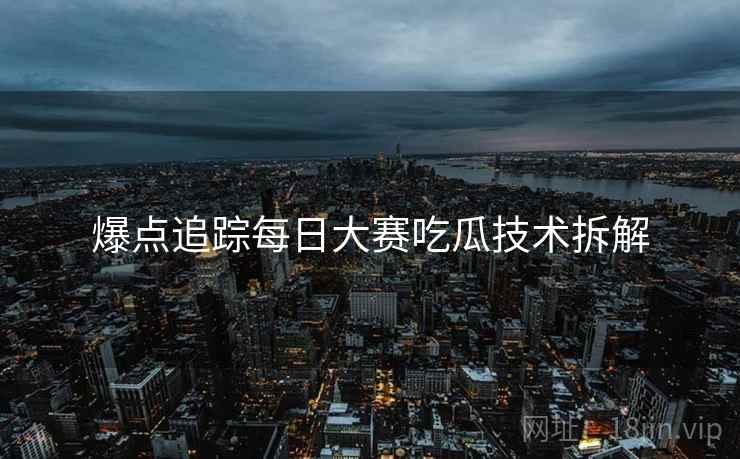 爆点追踪每日大赛吃瓜技术拆解