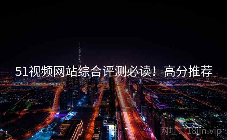51视频网站综合评测必读！高分推荐