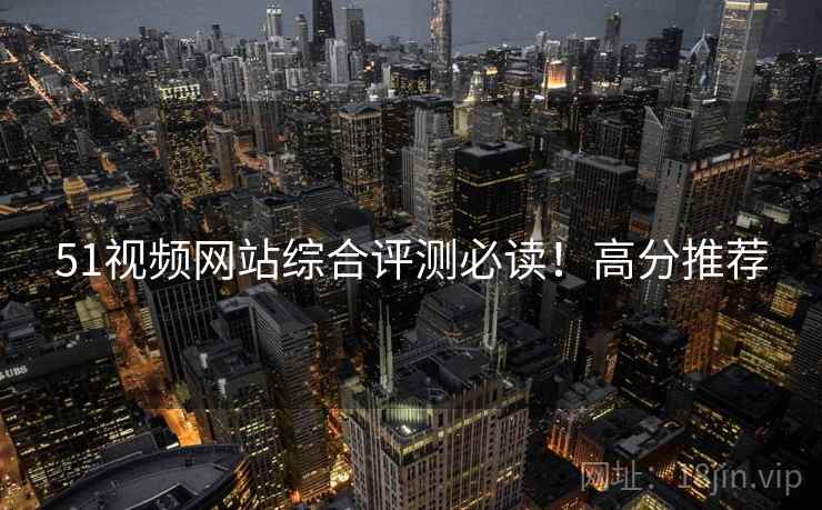 51视频网站综合评测必读！高分推荐