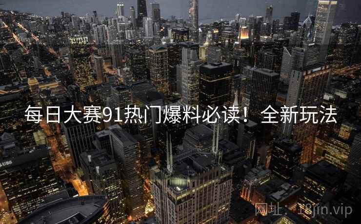 每日大赛91热门爆料必读！全新玩法