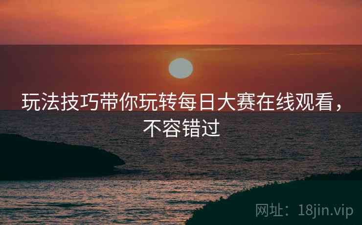 玩法技巧带你玩转每日大赛在线观看，不容错过