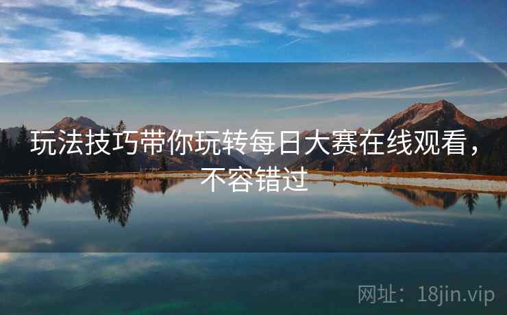 玩法技巧带你玩转每日大赛在线观看，不容错过