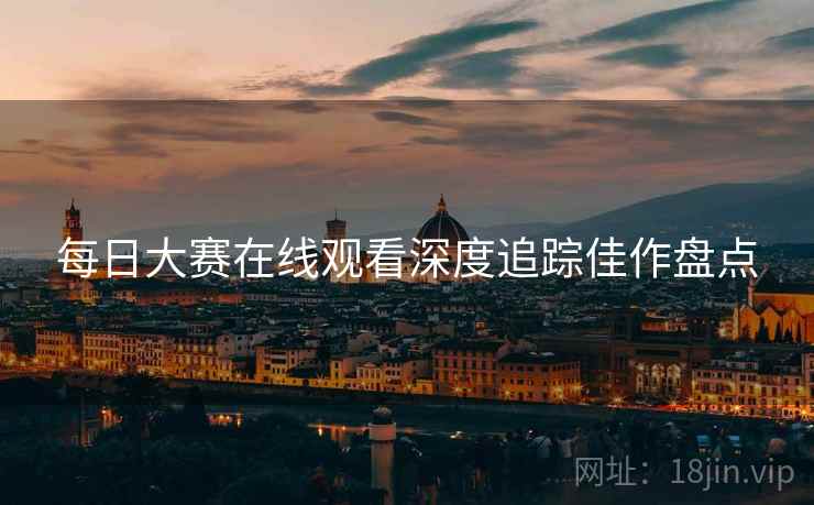 每日大赛在线观看深度追踪佳作盘点