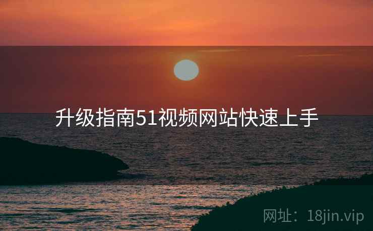 升级指南51视频网站快速上手