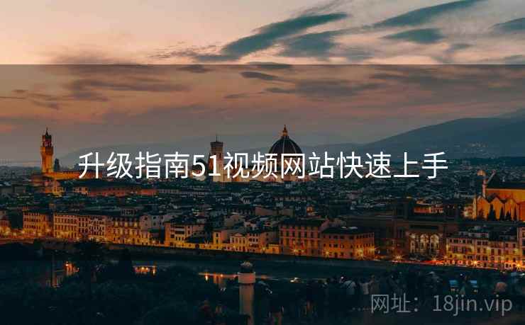 升级指南51视频网站快速上手