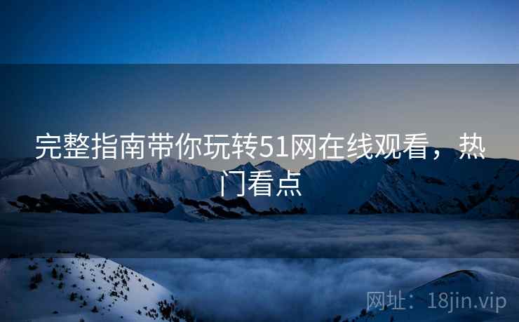 完整指南带你玩转51网在线观看，热门看点