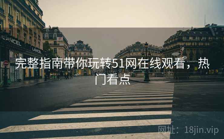 完整指南带你玩转51网在线观看，热门看点