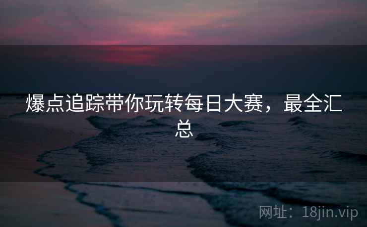 爆点追踪带你玩转每日大赛，最全汇总