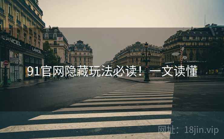 91官网隐藏玩法必读！一文读懂