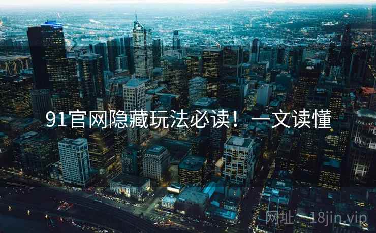 91官网隐藏玩法必读！一文读懂