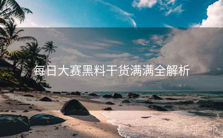 每日大赛黑料干货满满全解析