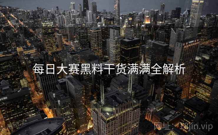 每日大赛黑料干货满满全解析