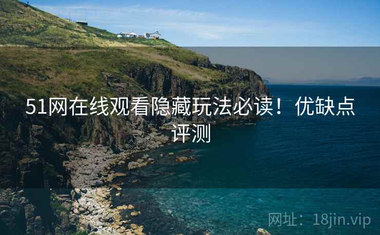 51网在线观看隐藏玩法必读！优缺点评测