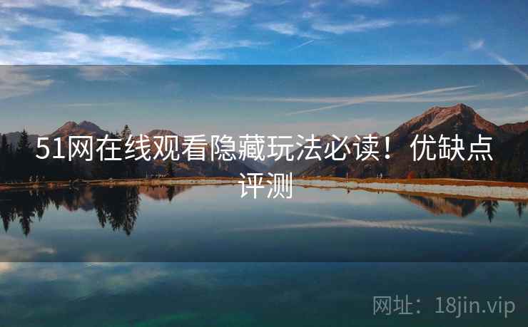 51网在线观看隐藏玩法必读！优缺点评测