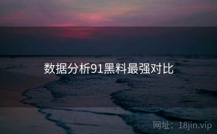 数据分析91黑料最强对比