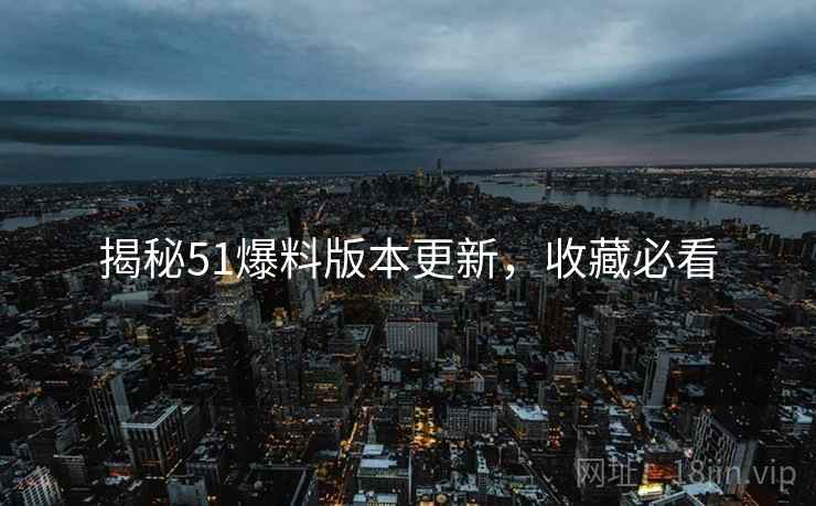 揭秘51爆料版本更新，收藏必看