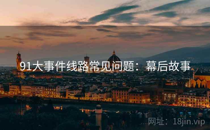 91大事件线路常见问题：幕后故事