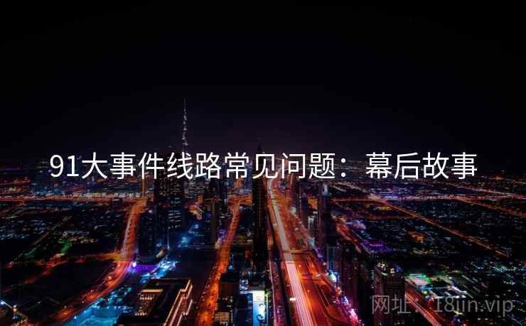 91大事件线路常见问题：幕后故事
