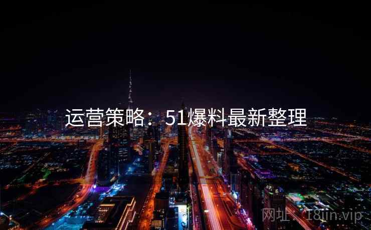 运营策略：51爆料最新整理