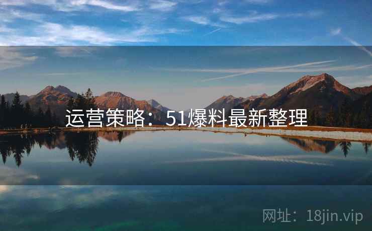 运营策略：51爆料最新整理