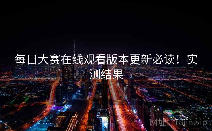 每日大赛在线观看版本更新必读！实测结果