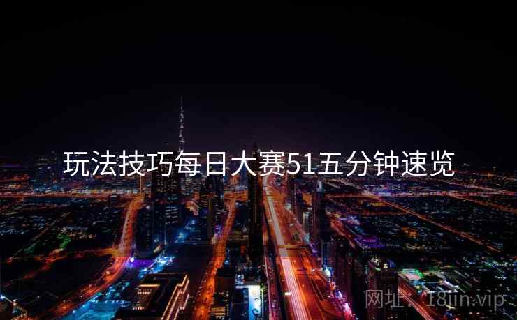 玩法技巧每日大赛51五分钟速览