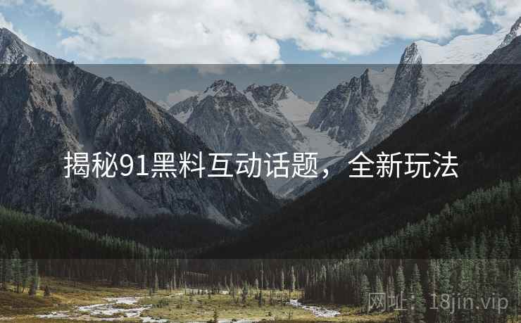 揭秘91黑料互动话题，全新玩法