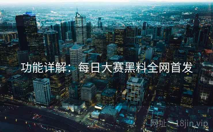 功能详解：每日大赛黑料全网首发