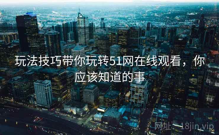 玩法技巧带你玩转51网在线观看，你应该知道的事