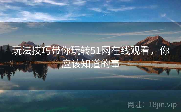 玩法技巧带你玩转51网在线观看，你应该知道的事