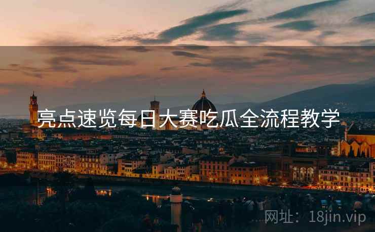 亮点速览每日大赛吃瓜全流程教学