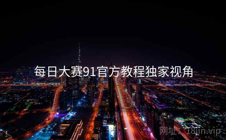 每日大赛91官方教程独家视角
