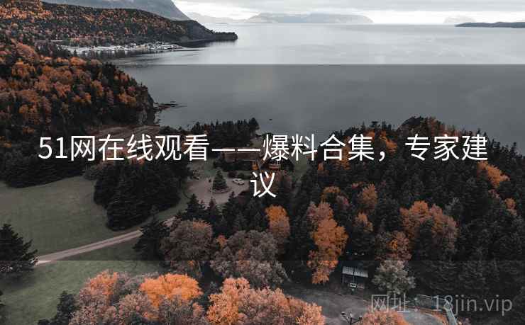 51网在线观看——爆料合集，专家建议