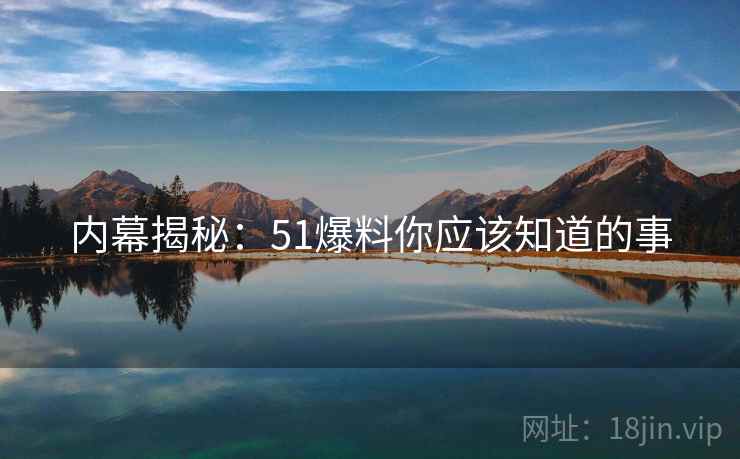 内幕揭秘：51爆料你应该知道的事