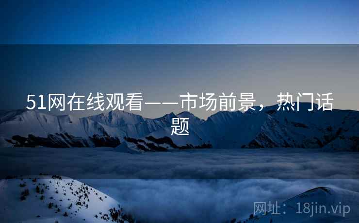 51网在线观看——市场前景，热门话题