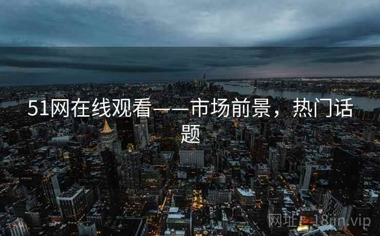 51网在线观看——市场前景，热门话题