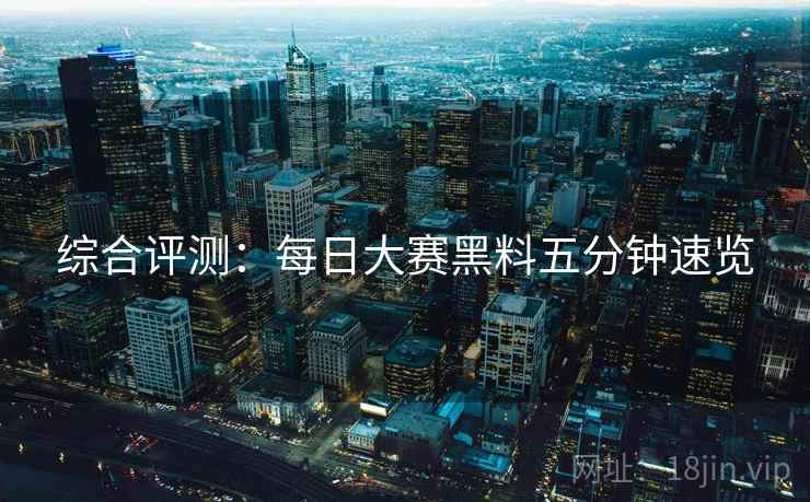 综合评测：每日大赛黑料五分钟速览