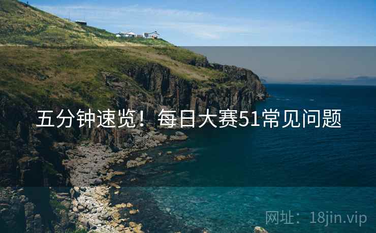 五分钟速览！每日大赛51常见问题